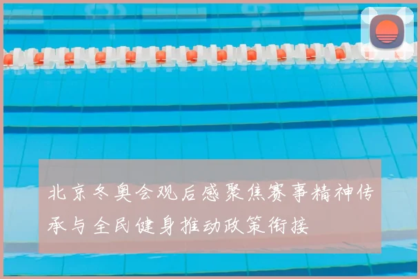 北京冬奥会观后感聚焦赛事精神传承与全民健身推动政策衔接