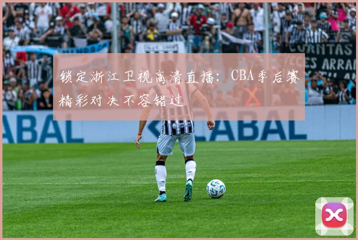 锁定浙江卫视高清直播：CBA季后赛精彩对决不容错过