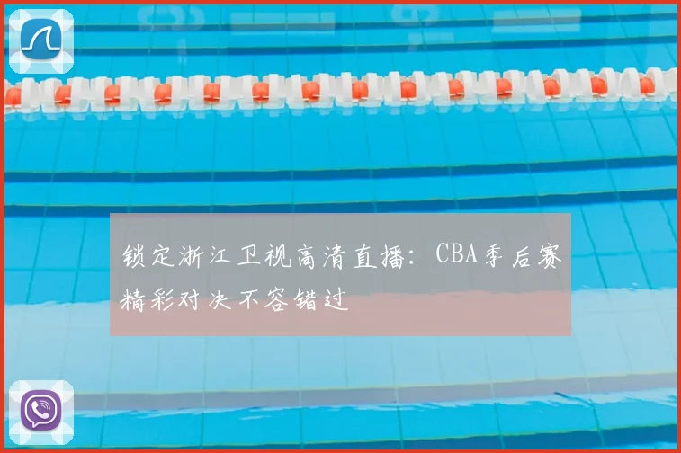 锁定浙江卫视高清直播：CBA季后赛精彩对决不容错过