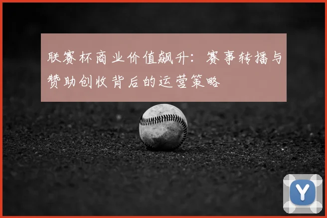 联赛杯商业价值飙升：赛事转播与赞助创收背后的运营策略