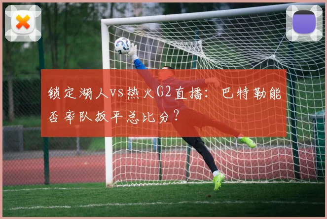 锁定湖人vs热火G2直播：巴特勒能否率队扳平总比分？