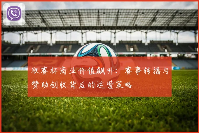 联赛杯商业价值飙升：赛事转播与赞助创收背后的运营策略