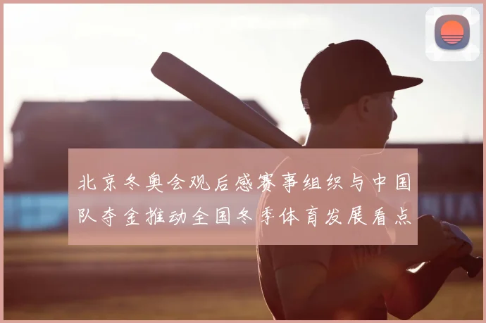 北京冬奥会观后感赛事组织与中国队夺金推动全国冬季体育发展看点