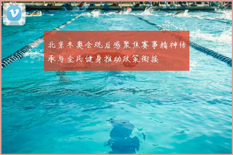 北京冬奥会观后感聚焦赛事精神传承与全民健身推动政策衔接
